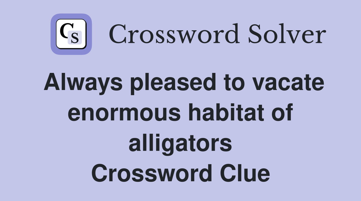 Always pleased to vacate enormous habitat of alligators Crossword